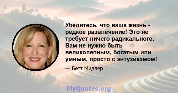 Убедитесь, что ваша жизнь - редкое развлечение! Это не требует ничего радикального. Вам не нужно быть великолепным, богатым или умным, просто с энтузиазмом!