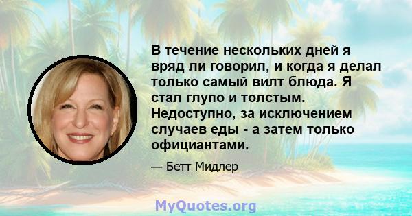 В течение нескольких дней я вряд ли говорил, и когда я делал только самый вилт блюда. Я стал глупо и толстым. Недоступно, за исключением случаев еды - а затем только официантами.