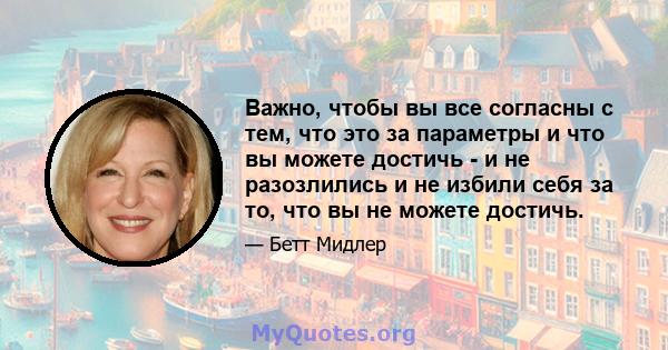 Важно, чтобы вы все согласны с тем, что это за параметры и что вы можете достичь - и не разозлились и не избили себя за то, что вы не можете достичь.