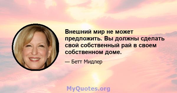 Внешний мир не может предложить. Вы должны сделать свой собственный рай в своем собственном доме.