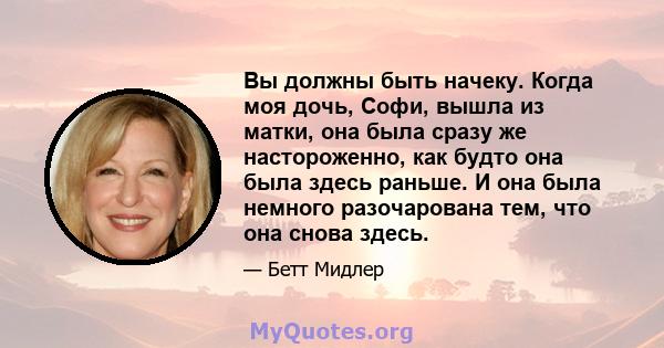 Вы должны быть начеку. Когда моя дочь, Софи, вышла из матки, она была сразу же настороженно, как будто она была здесь раньше. И она была немного разочарована тем, что она снова здесь.