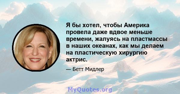 Я бы хотел, чтобы Америка провела даже вдвое меньше времени, жалуясь на пластмассы в наших океанах, как мы делаем на пластическую хирургию актрис.