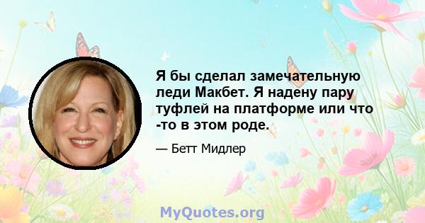 Я бы сделал замечательную леди Макбет. Я надену пару туфлей на платформе или что -то в этом роде.