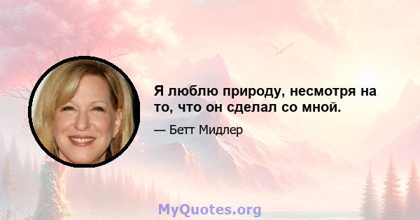 Я люблю природу, несмотря на то, что он сделал со мной.