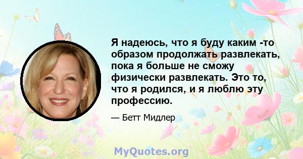 Я надеюсь, что я буду каким -то образом продолжать развлекать, пока я больше не сможу физически развлекать. Это то, что я родился, и я люблю эту профессию.