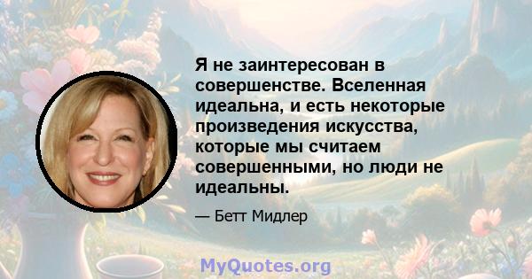 Я не заинтересован в совершенстве. Вселенная идеальна, и есть некоторые произведения искусства, которые мы считаем совершенными, но люди не идеальны.