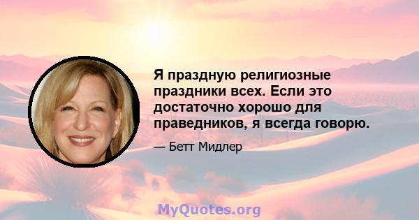 Я праздную религиозные праздники всех. Если это достаточно хорошо для праведников, я всегда говорю.