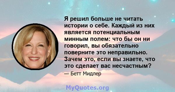 Я решил больше не читать истории о себе. Каждый из них является потенциальным минным полем: что бы он ни говорил, вы обязательно поверните это неправильно. Зачем это, если вы знаете, что это сделает вас несчастным?