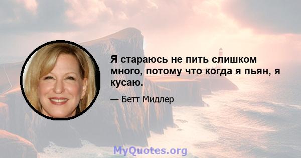 Я стараюсь не пить слишком много, потому что когда я пьян, я кусаю.