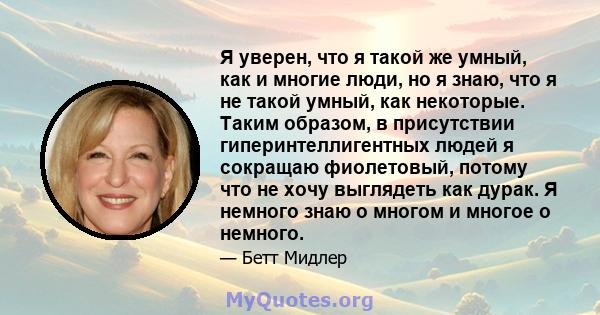 Я уверен, что я такой же умный, как и многие люди, но я знаю, что я не такой умный, как некоторые. Таким образом, в присутствии гиперинтеллигентных людей я сокращаю фиолетовый, потому что не хочу выглядеть как дурак. Я