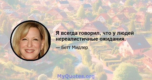 Я всегда говорил, что у людей нереалистичные ожидания.