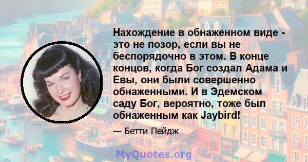 Нахождение в обнаженном виде - это не позор, если вы не беспорядочно в этом. В конце концов, когда Бог создал Адама и Евы, они были совершенно обнаженными. И в Эдемском саду Бог, вероятно, тоже был обнаженным как