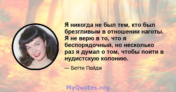 Я никогда не был тем, кто был брезгливым в отношении наготы. Я не верю в то, что я беспорядочный, но несколько раз я думал о том, чтобы пойти в нудистскую колонию.