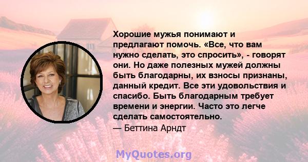 Хорошие мужья понимают и предлагают помочь. «Все, что вам нужно сделать, это спросить», - говорят они. Но даже полезных мужей должны быть благодарны, их взносы признаны, данный кредит. Все эти удовольствия и спасибо.