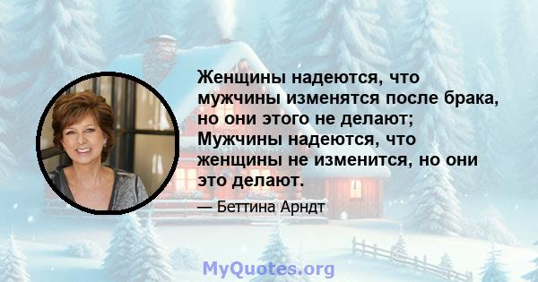 Женщины надеются, что мужчины изменятся после брака, но они этого не делают; Мужчины надеются, что женщины не изменится, но они это делают.