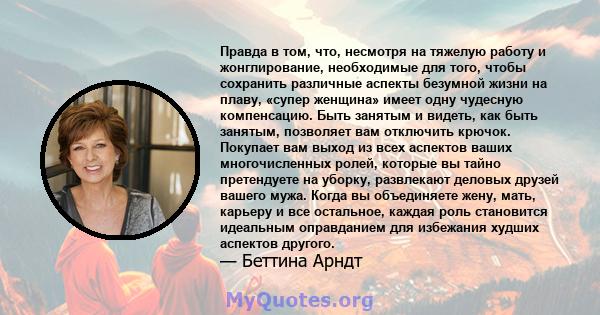 Правда в том, что, несмотря на тяжелую работу и жонглирование, необходимые для того, чтобы сохранить различные аспекты безумной жизни на плаву, «супер женщина» имеет одну чудесную компенсацию. Быть занятым и видеть, как 