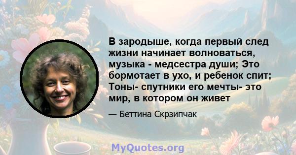 В зародыше, когда первый след жизни начинает волноваться, музыка - медсестра души; Это бормотает в ухо, и ребенок спит; Тоны- спутники его мечты- это мир, в котором он живет