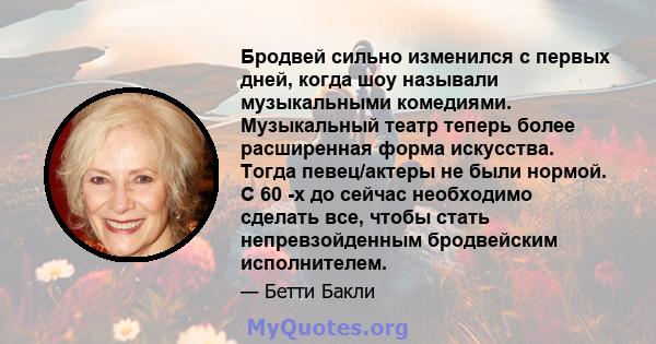 Бродвей сильно изменился с первых дней, когда шоу называли музыкальными комедиями. Музыкальный театр теперь более расширенная форма искусства. Тогда певец/актеры не были нормой. С 60 -х до сейчас необходимо сделать все, 