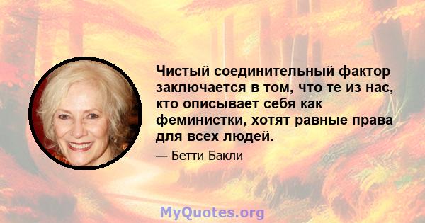 Чистый соединительный фактор заключается в том, что те из нас, кто описывает себя как феминистки, хотят равные права для всех людей.