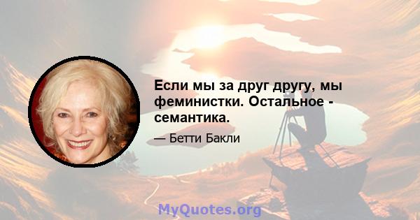 Если мы за друг другу, мы феминистки. Остальное - семантика.