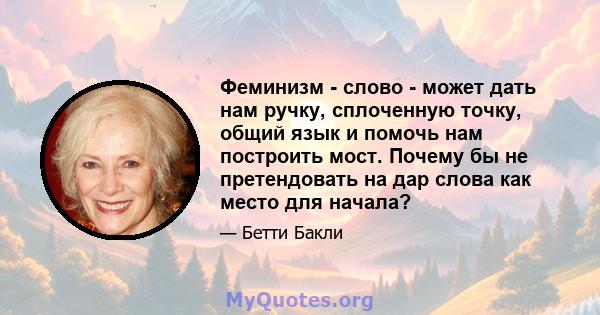 Феминизм - слово - может дать нам ручку, сплоченную точку, общий язык и помочь нам построить мост. Почему бы не претендовать на дар слова как место для начала?