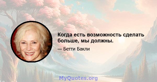 Когда есть возможность сделать больше, мы должны.