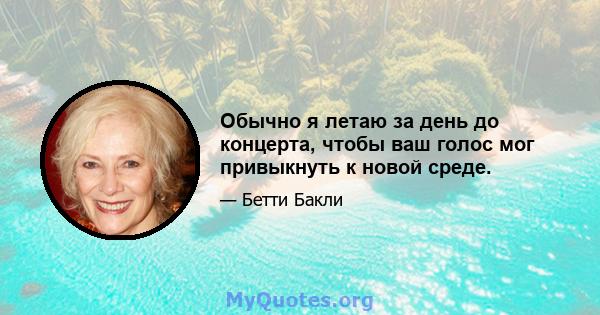 Обычно я летаю за день до концерта, чтобы ваш голос мог привыкнуть к новой среде.