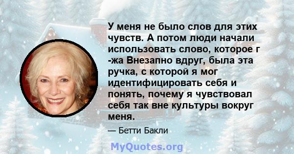 У меня не было слов для этих чувств. А потом люди начали использовать слово, которое г -жа Внезапно вдруг, была эта ручка, с которой я мог идентифицировать себя и понять, почему я чувствовал себя так вне культуры вокруг 