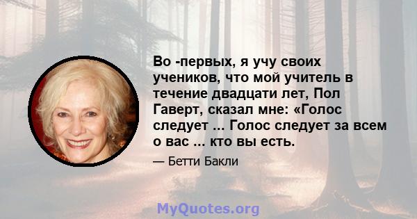 Во -первых, я учу своих учеников, что мой учитель в течение двадцати лет, Пол Гаверт, сказал мне: «Голос следует ... Голос следует за всем о вас ... кто вы есть.