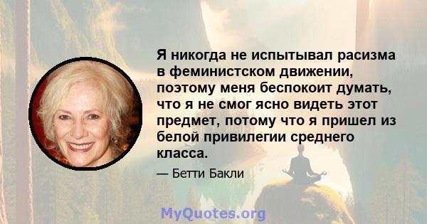 Я никогда не испытывал расизма в феминистском движении, поэтому меня беспокоит думать, что я не смог ясно видеть этот предмет, потому что я пришел из белой привилегии среднего класса.