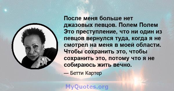 После меня больше нет джазовых певцов. Полем Полем Это преступление, что ни один из певцов вернулся туда, когда я не смотрел на меня в моей области. Чтобы сохранить это, чтобы сохранить это, потому что я не собираюсь