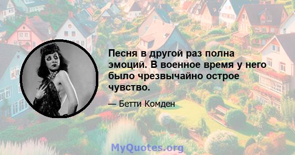 Песня в другой раз полна эмоций. В военное время у него было чрезвычайно острое чувство.