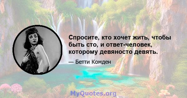 Спросите, кто хочет жить, чтобы быть сто, и ответ-человек, которому девяносто девять.