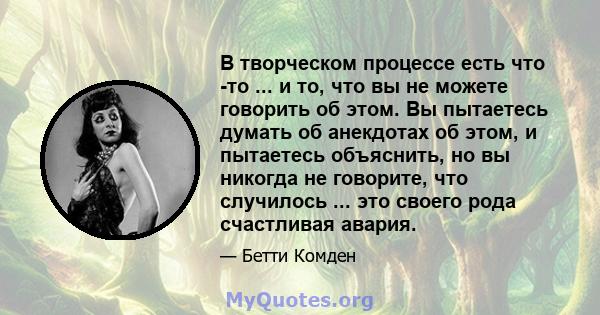 В творческом процессе есть что -то ... и то, что вы не можете говорить об этом. Вы пытаетесь думать об анекдотах об этом, и пытаетесь объяснить, но вы никогда не говорите, что случилось ... это своего рода счастливая