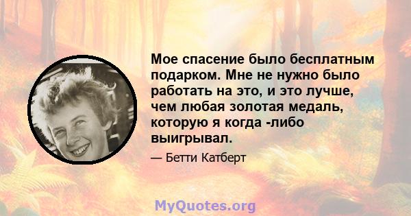 Мое спасение было бесплатным подарком. Мне не нужно было работать на это, и это лучше, чем любая золотая медаль, которую я когда -либо выигрывал.