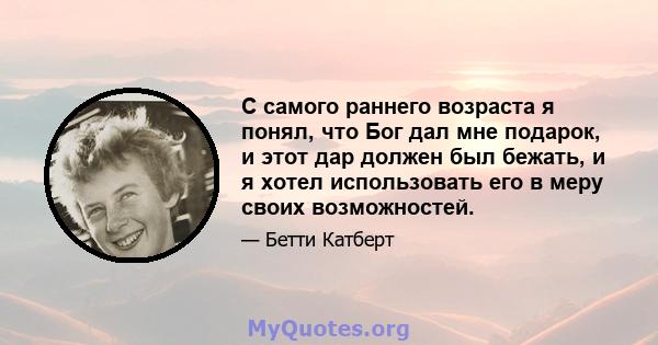 С самого раннего возраста я понял, что Бог дал мне подарок, и этот дар должен был бежать, и я хотел использовать его в меру своих возможностей.