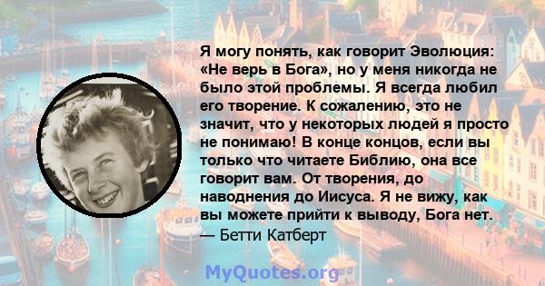 Я могу понять, как говорит Эволюция: «Не верь в Бога», но у меня никогда не было этой проблемы. Я всегда любил его творение. К сожалению, это не значит, что у некоторых людей я просто не понимаю! В конце концов, если вы 