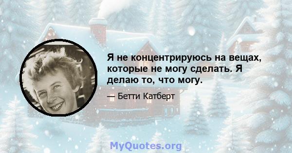 Я не концентрируюсь на вещах, которые не могу сделать. Я делаю то, что могу.