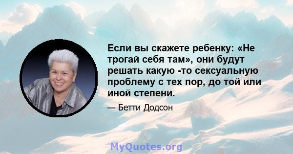 Если вы скажете ребенку: «Не трогай себя там», они будут решать какую -то сексуальную проблему с тех пор, до той или иной степени.