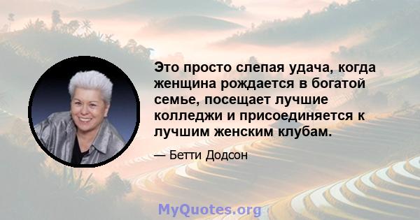 Это просто слепая удача, когда женщина рождается в богатой семье, посещает лучшие колледжи и присоединяется к лучшим женским клубам.