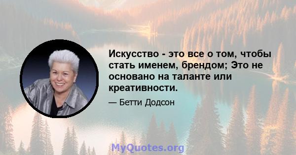 Искусство - это все о том, чтобы стать именем, брендом; Это не основано на таланте или креативности.