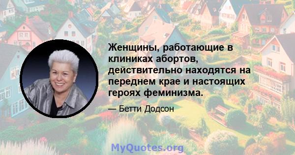 Женщины, работающие в клиниках абортов, действительно находятся на переднем крае и настоящих героях феминизма.