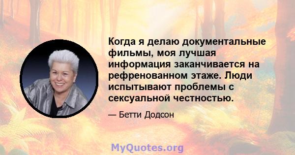 Когда я делаю документальные фильмы, моя лучшая информация заканчивается на рефренованном этаже. Люди испытывают проблемы с сексуальной честностью.