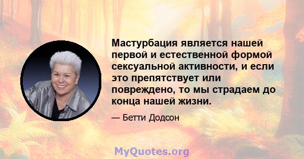 Мастурбация является нашей первой и естественной формой сексуальной активности, и если это препятствует или повреждено, то мы страдаем до конца нашей жизни.