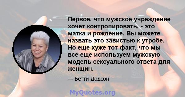 Первое, что мужское учреждение хочет контролировать, - это матка и рождение. Вы можете назвать это завистью к утробе. Но еще хуже тот факт, что мы все еще используем мужскую модель сексуального ответа для женщин.