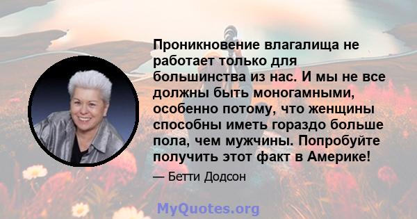 Проникновение влагалища не работает только для большинства из нас. И мы не все должны быть моногамными, особенно потому, что женщины способны иметь гораздо больше пола, чем мужчины. Попробуйте получить этот факт в