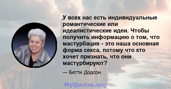 У всех нас есть индивидуальные романтические или идеалистические идеи. Чтобы получить информацию о том, что мастурбация - это наша основная форма секса, потому что кто хочет признать, что они мастурбируют?