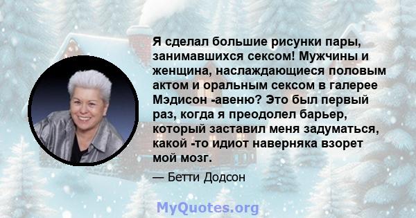 Я сделал большие рисунки пары, занимавшихся сексом! Мужчины и женщина, наслаждающиеся половым актом и оральным сексом в галерее Мэдисон -авеню? Это был первый раз, когда я преодолел барьер, который заставил меня