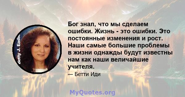 Бог знал, что мы сделаем ошибки. Жизнь - это ошибки. Это постоянные изменения и рост. Наши самые большие проблемы в жизни однажды будут известны нам как наши величайшие учителя.