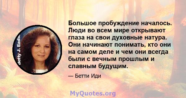 Большое пробуждение началось. Люди во всем мире открывают глаза на свои духовные натура. Они начинают понимать, кто они на самом деле и чем они всегда были с вечным прошлым и славным будущим.